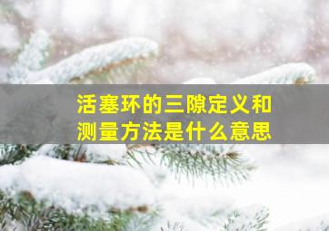 活塞环的三隙定义和测量方法是什么意思