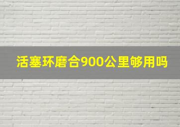 活塞环磨合900公里够用吗