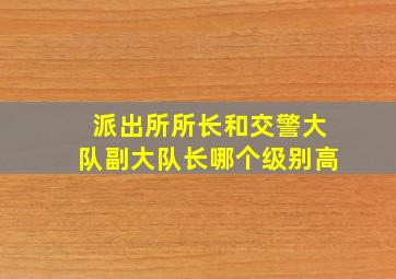 派出所所长和交警大队副大队长哪个级别高