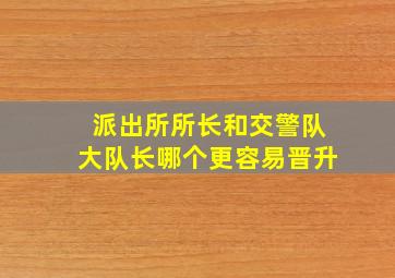 派出所所长和交警队大队长哪个更容易晋升