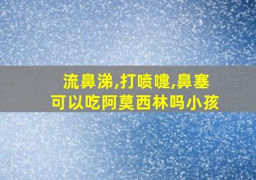 流鼻涕,打喷嚏,鼻塞可以吃阿莫西林吗小孩