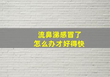 流鼻涕感冒了怎么办才好得快