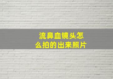 流鼻血镜头怎么拍的出来照片