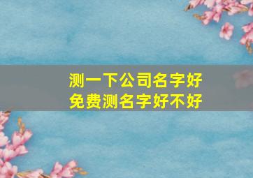 测一下公司名字好免费测名字好不好