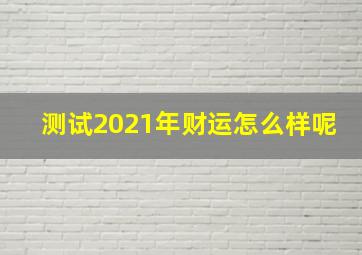 测试2021年财运怎么样呢