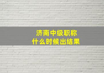 济南中级职称什么时候出结果