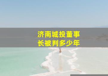 济南城投董事长被判多少年