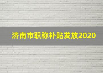 济南市职称补贴发放2020