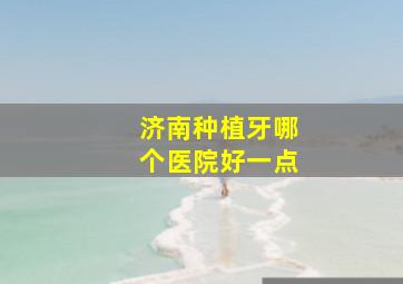 济南种植牙哪个医院好一点