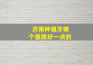 济南种植牙哪个医院好一点的