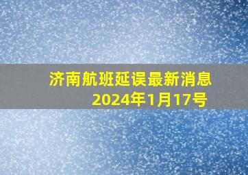 济南航班延误最新消息2024年1月17号