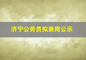 济宁公务员拟录用公示