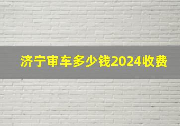 济宁审车多少钱2024收费