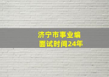 济宁市事业编面试时间24年