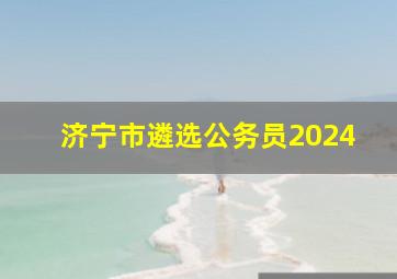 济宁市遴选公务员2024