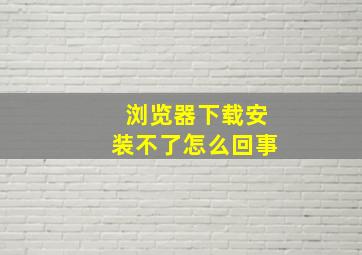 浏览器下载安装不了怎么回事