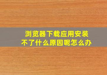 浏览器下载应用安装不了什么原因呢怎么办