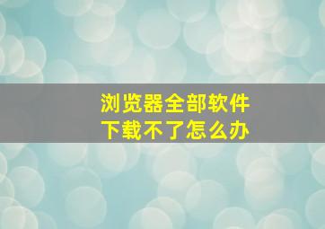 浏览器全部软件下载不了怎么办