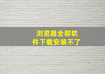 浏览器全部软件下载安装不了