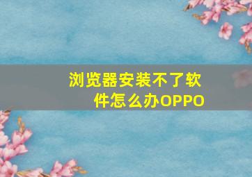 浏览器安装不了软件怎么办OPPO