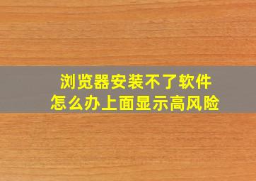 浏览器安装不了软件怎么办上面显示高风险