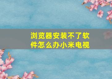 浏览器安装不了软件怎么办小米电视