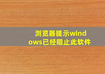 浏览器提示windows已经阻止此软件