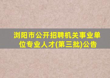 浏阳市公开招聘机关事业单位专业人才(第三批)公告