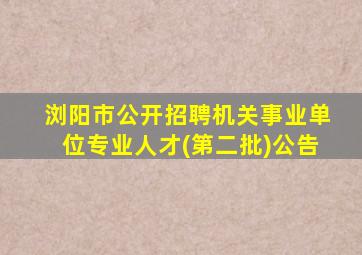 浏阳市公开招聘机关事业单位专业人才(第二批)公告