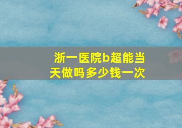 浙一医院b超能当天做吗多少钱一次