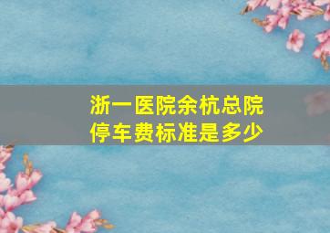 浙一医院余杭总院停车费标准是多少