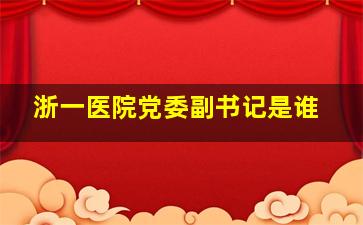 浙一医院党委副书记是谁