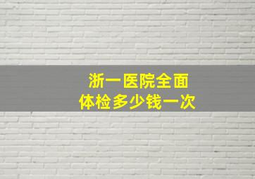 浙一医院全面体检多少钱一次