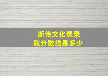 浙传文化课录取分数线是多少