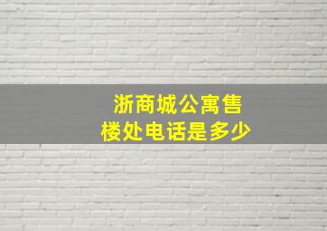 浙商城公寓售楼处电话是多少