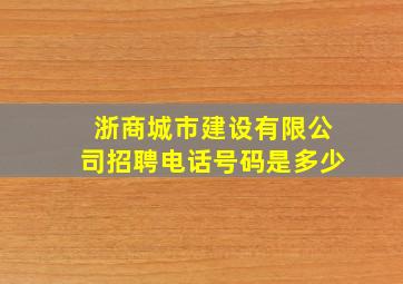 浙商城市建设有限公司招聘电话号码是多少