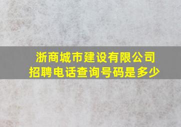 浙商城市建设有限公司招聘电话查询号码是多少