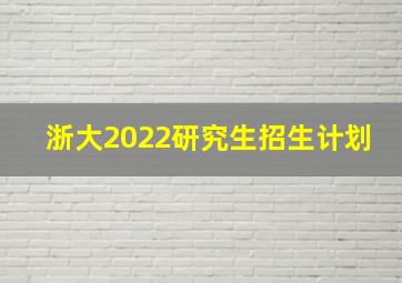 浙大2022研究生招生计划