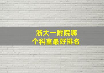 浙大一附院哪个科室最好排名