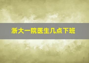 浙大一院医生几点下班