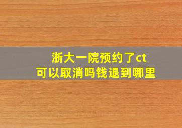 浙大一院预约了ct可以取消吗钱退到哪里