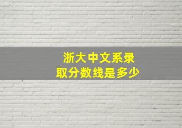 浙大中文系录取分数线是多少