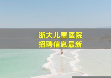 浙大儿童医院招聘信息最新