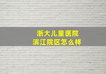 浙大儿童医院滨江院区怎么样