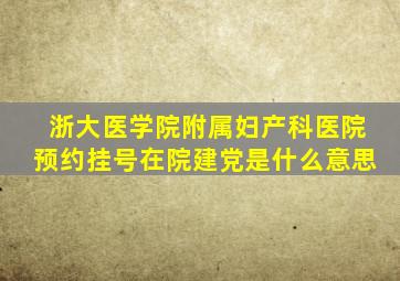 浙大医学院附属妇产科医院预约挂号在院建党是什么意思