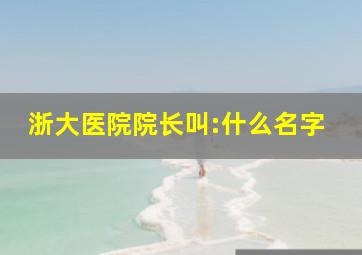 浙大医院院长叫:什么名字