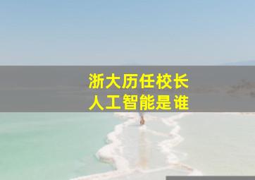 浙大历任校长人工智能是谁