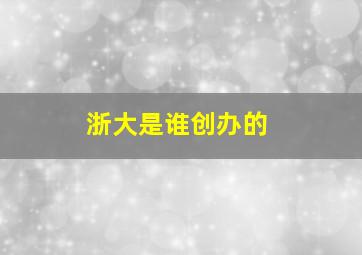 浙大是谁创办的