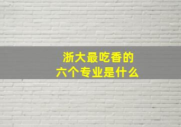 浙大最吃香的六个专业是什么