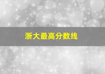 浙大最高分数线